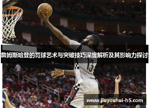 詹姆斯哈登的罚球艺术与突破技巧深度解析及其影响力探讨