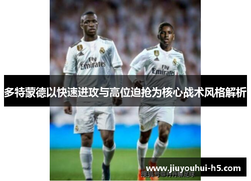 多特蒙德以快速进攻与高位迫抢为核心战术风格解析