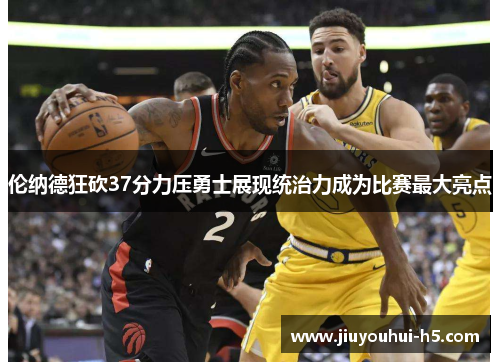 伦纳德狂砍37分力压勇士展现统治力成为比赛最大亮点