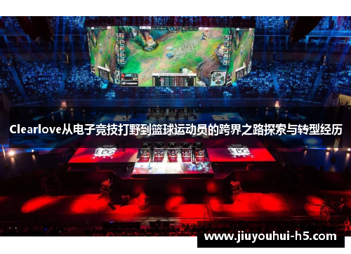 Clearlove从电子竞技打野到篮球运动员的跨界之路探索与转型经历