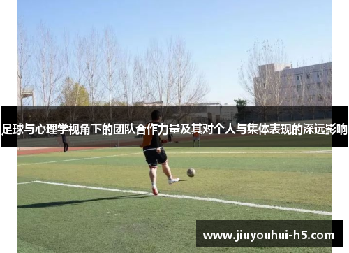 足球与心理学视角下的团队合作力量及其对个人与集体表现的深远影响