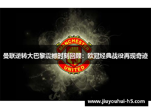 曼联逆转大巴黎震撼时刻回顾：欧冠经典战役再现奇迹