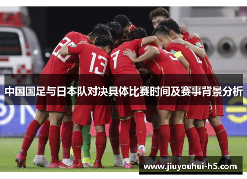 中国国足与日本队对决具体比赛时间及赛事背景分析 中国国足与日本队对决具体比赛时间及赛事背景分析