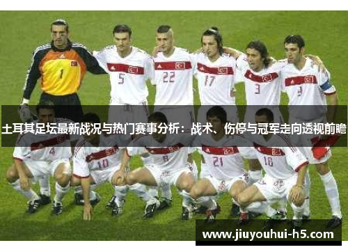 土耳其足坛最新战况与热门赛事分析:战术、伤停与冠军走向透视前瞻 土耳其足坛最新战况与热门赛事分析:战术、伤停与冠军走向透视前瞻