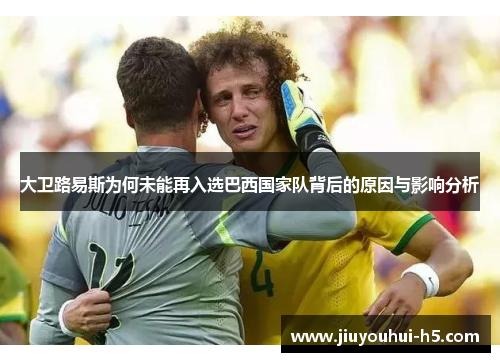 大卫路易斯为何未能再入选巴西国家队背后的原因与影响分析 大卫路易斯为何未能再入选巴西国家队背后的原因与影响分析