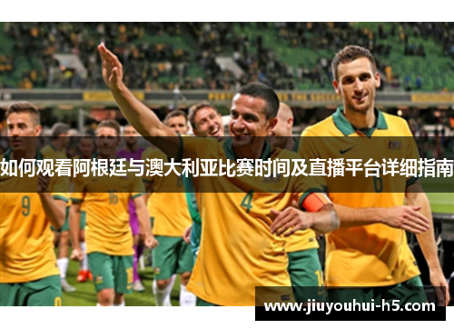 如何观看阿根廷与澳大利亚比赛时间及直播平台详细指南 如何观看阿根廷与澳大利亚比赛时间及直播平台详细指南