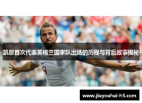 凯恩首次代表英格兰国家队出场的历程与背后故事揭秘 凯恩首次代表英格兰国家队出场的历程与背后故事揭秘