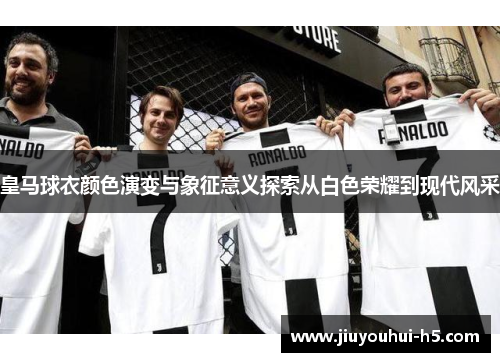 皇马球衣颜色演变与象征意义探索从白色荣耀到现代风采