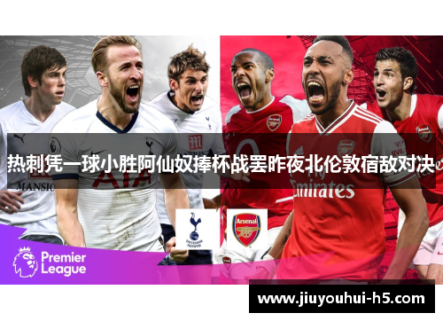 热刺凭一球小胜阿仙奴捧杯战罢昨夜北伦敦宿敌对决