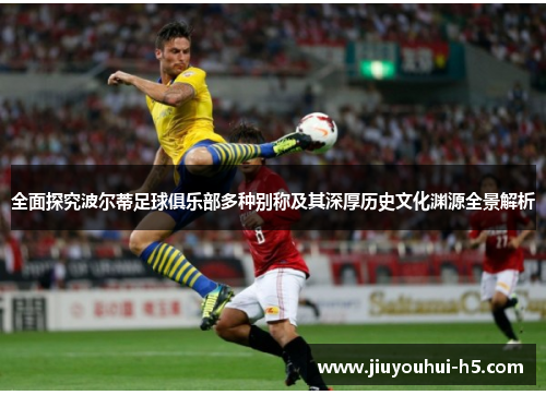 全面探究波尔蒂足球俱乐部多种别称及其深厚历史文化渊源全景解析