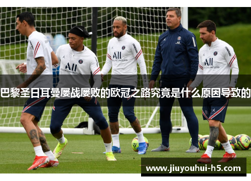 巴黎圣日耳曼屡战屡败的欧冠之路究竟是什么原因导致的 巴黎圣日耳曼屡战屡败的欧冠之路究竟是什么原因导致的
